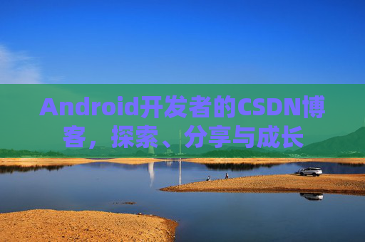 Android开发者的CSDN博客,探索、分享与成长